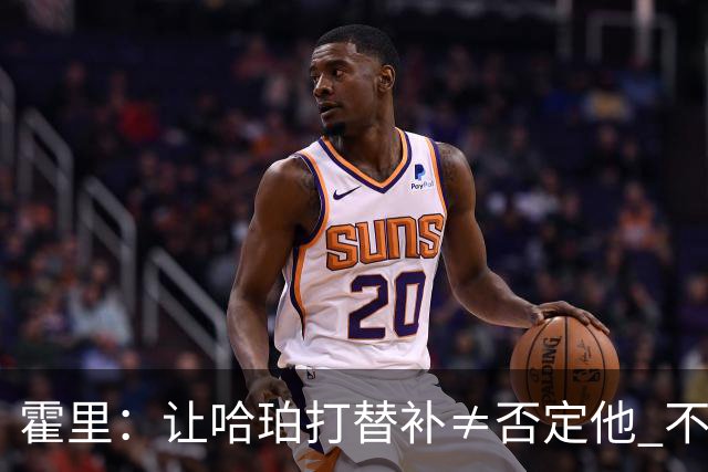 霍里：让哈珀打替补≠否定他 不是说他不是超巨&他正在路上！